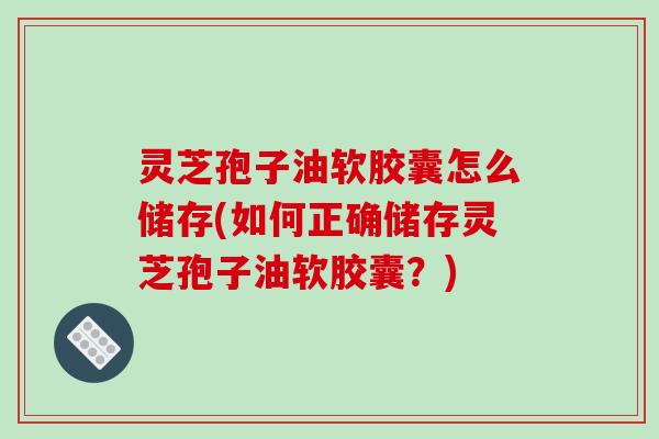 灵芝孢子油软胶囊怎么储存(如何正确储存灵芝孢子油软胶囊?)-第1张图片-破壁灵芝孢子粉研究指南 灵芝孢子油软胶囊怎么储存(如何正确储存灵芝孢子油软胶囊?)-第1张图片-破壁灵芝孢子粉研究指南