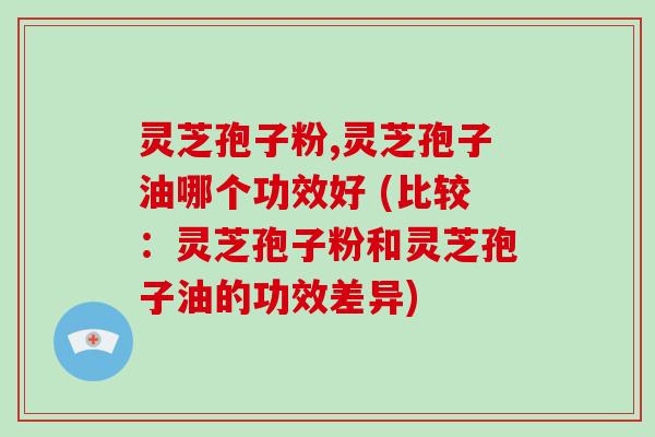 灵芝孢子粉,灵芝孢子油哪个功效好 (比较:灵芝孢子粉和灵芝孢子油的功效差异)-第1张图片-破壁灵芝孢子粉研究指南 灵芝孢子粉,灵芝孢子油哪个功效好 (比较:灵芝孢子粉和灵芝孢子油的功效差异)-第1张图片-破壁灵芝孢子粉研究指南