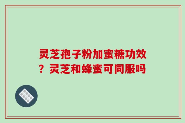 灵芝孢子粉加蜜糖功效?灵芝和蜂蜜可同服吗-第1张图片-破壁灵芝孢子粉研究指南 灵芝孢子粉加蜜糖功效?灵芝和蜂蜜可同服吗-第1张图片-破壁灵芝孢子粉研究指南