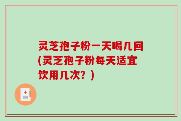 灵芝孢子粉一天喝几回(灵芝孢子粉每天适宜饮用几次?)-第1张图片-破壁灵芝孢子粉研究指南 灵芝孢子粉一天喝几回(灵芝孢子粉每天适宜饮用几次?)-第1张图片-破壁灵芝孢子粉研究指南
