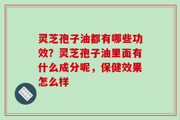 灵芝孢子油都有哪些功效?灵芝孢子油里面有什么成分呢,保健效果怎么样-第1张图片-破壁灵芝孢子粉研究指南 灵芝孢子油都有哪些功效?灵芝孢子油里面有什么成分呢,保健效果怎么样-第1张图片-破壁灵芝孢子粉研究指南