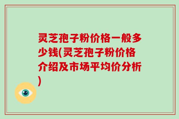 灵芝孢子粉价格一般多少钱(灵芝孢子粉价格介绍及市场平均价分析)-第1张图片-破壁灵芝孢子粉研究指南 灵芝孢子粉价格一般多少钱(灵芝孢子粉价格介绍及市场平均价分析)-第1张图片-破壁灵芝孢子粉研究指南
