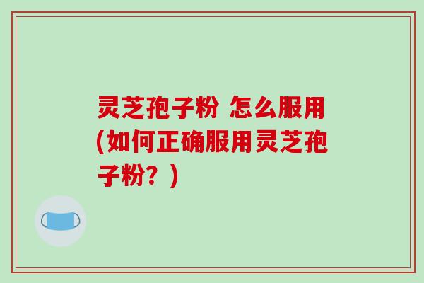 灵芝孢子粉 怎么服用(如何正确服用灵芝孢子粉?)-第1张图片-破壁灵芝孢子粉研究指南 灵芝孢子粉 怎么服用(如何正确服用灵芝孢子粉?)-第1张图片-破壁灵芝孢子粉研究指南