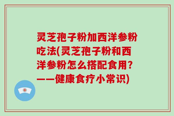 灵芝孢子粉加西洋参粉吃法(灵芝孢子粉和西洋参粉怎么搭配食用?——健康食疗小常识)-第1张图片-破壁灵芝孢子粉研究指南 灵芝孢子粉加西洋参粉吃法(灵芝孢子粉和西洋参粉怎么搭配食用?——健康食疗小常识)-第1张图片-破壁灵芝孢子粉研究指南