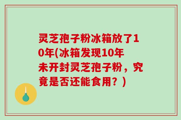 灵芝孢子粉冰箱放了10年(冰箱发现10年未开封灵芝孢子粉,究竟是否还能食用?)-第1张图片-破壁灵芝孢子粉研究指南 灵芝孢子粉冰箱放了10年(冰箱发现10年未开封灵芝孢子粉,究竟是否还能食用?)-第1张图片-破壁灵芝孢子粉研究指南