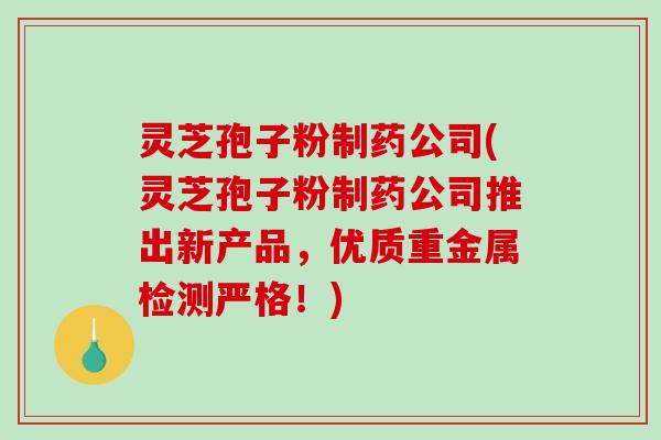 灵芝孢子粉制药公司(灵芝孢子粉制药公司推出新产品,优质重金属检测严格!)-第1张图片-破壁灵芝孢子粉研究指南 灵芝孢子粉制药公司(灵芝孢子粉制药公司推出新产品,优质重金属检测严格!)-第1张图片-破壁灵芝孢子粉研究指南