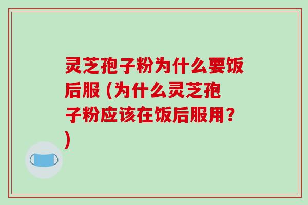 灵芝孢子粉为什么要饭后服 (为什么灵芝孢子粉应该在饭后服用?)-第1张图片-破壁灵芝孢子粉研究指南 灵芝孢子粉为什么要饭后服 (为什么灵芝孢子粉应该在饭后服用?)-第1张图片-破壁灵芝孢子粉研究指南