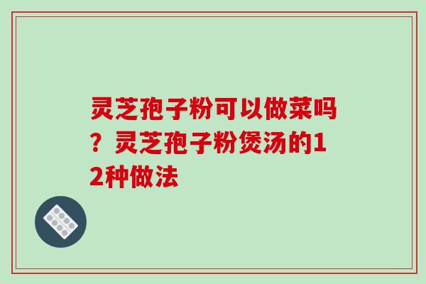 灵芝孢子粉可以做菜吗？灵芝孢子粉煲汤的12种做法-第1张图片-破壁灵芝孢子粉研究指南