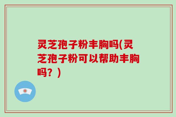 灵芝孢子粉丰胸吗(灵芝孢子粉可以帮助丰胸吗?)-第1张图片-破壁灵芝孢子粉研究指南 灵芝孢子粉丰胸吗(灵芝孢子粉可以帮助丰胸吗?)-第1张图片-破壁灵芝孢子粉研究指南