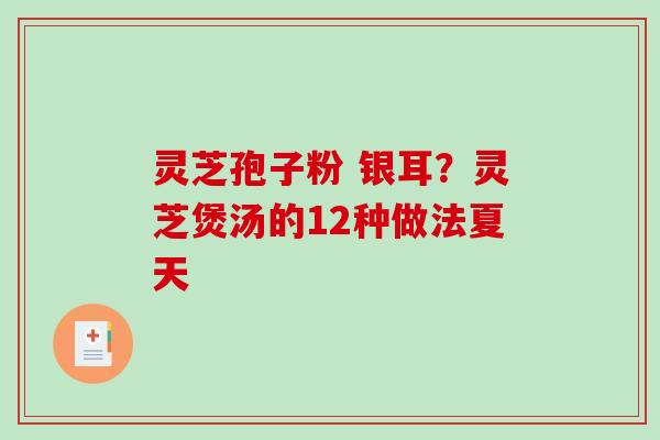 灵芝孢子粉 银耳?灵芝煲汤的12种做法夏天-第1张图片-破壁灵芝孢子粉研究指南 灵芝孢子粉 银耳?灵芝煲汤的12种做法夏天-第1张图片-破壁灵芝孢子粉研究指南