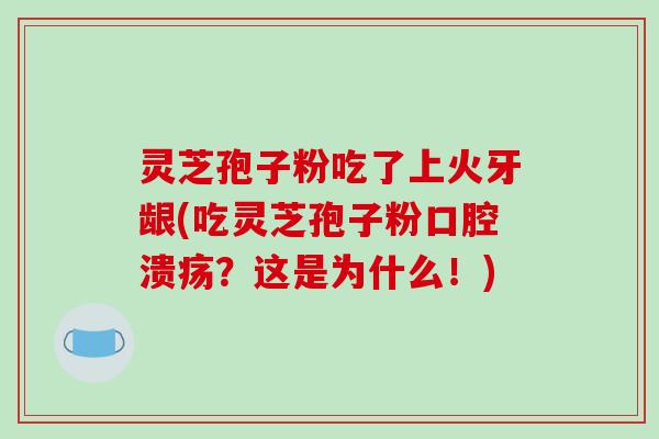 灵芝孢子粉吃了上火牙龈(吃灵芝孢子粉口腔溃疡？这是为什么！)-第1张图片-破壁灵芝孢子粉研究指南