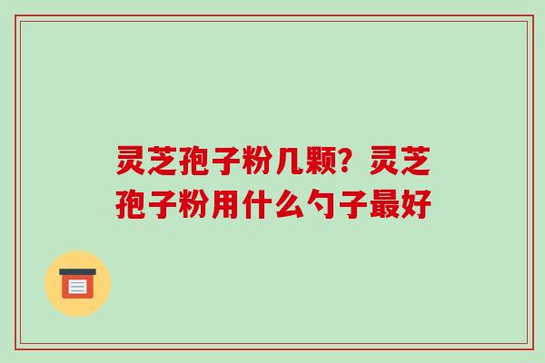 灵芝孢子粉几颗?灵芝孢子粉用什么勺子最好-第1张图片-破壁灵芝孢子粉研究指南 灵芝孢子粉几颗?灵芝孢子粉用什么勺子最好-第1张图片-破壁灵芝孢子粉研究指南