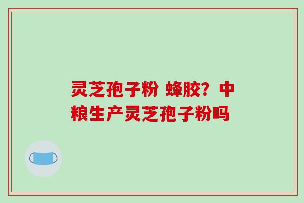 灵芝孢子粉 蜂胶?中粮生产灵芝孢子粉吗-第1张图片-破壁灵芝孢子粉研究指南 灵芝孢子粉 蜂胶?中粮生产灵芝孢子粉吗-第1张图片-破壁灵芝孢子粉研究指南