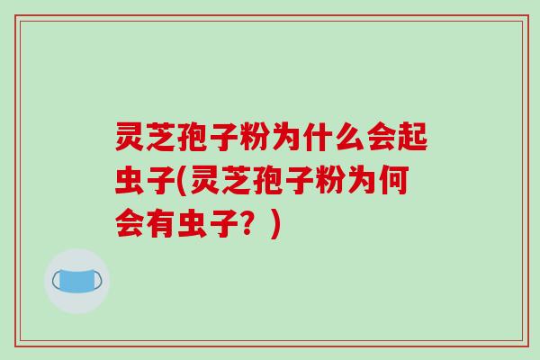 灵芝孢子粉为什么会起虫子(灵芝孢子粉为何会有虫子?)-第1张图片-破壁灵芝孢子粉研究指南 灵芝孢子粉为什么会起虫子(灵芝孢子粉为何会有虫子?)-第1张图片-破壁灵芝孢子粉研究指南