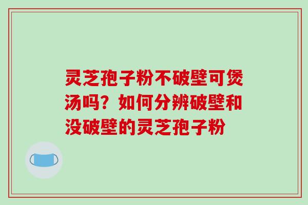 灵芝孢子粉不破壁可煲汤吗?如何分辨破壁和没破壁的灵芝孢子粉-第1张图片-破壁灵芝孢子粉研究指南 灵芝孢子粉不破壁可煲汤吗?如何分辨破壁和没破壁的灵芝孢子粉-第1张图片-破壁灵芝孢子粉研究指南