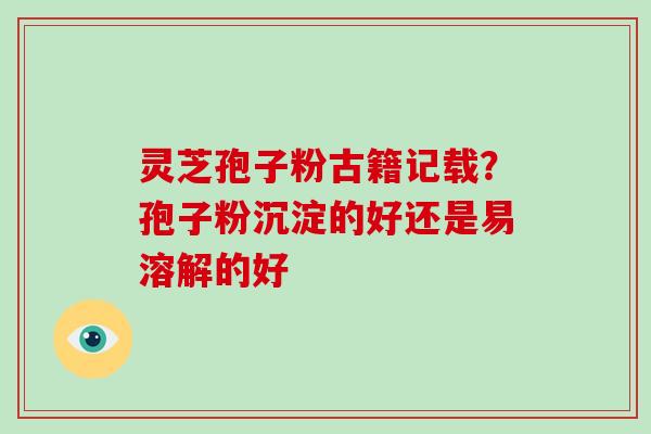 灵芝孢子粉古籍记载?孢子粉沉淀的好还是易溶解的好-第1张图片-破壁灵芝孢子粉研究指南 灵芝孢子粉古籍记载?孢子粉沉淀的好还是易溶解的好-第1张图片-破壁灵芝孢子粉研究指南