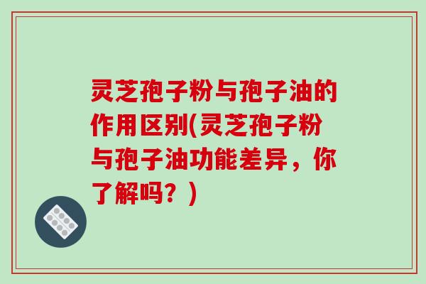 灵芝孢子粉与孢子油的作用区别(灵芝孢子粉与孢子油功能差异，你了解吗？)-第1张图片-破壁灵芝孢子粉研究指南
