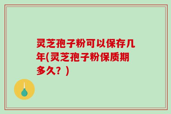 灵芝孢子粉可以保存几年(灵芝孢子粉保质期多久？)-第1张图片-破壁灵芝孢子粉研究指南