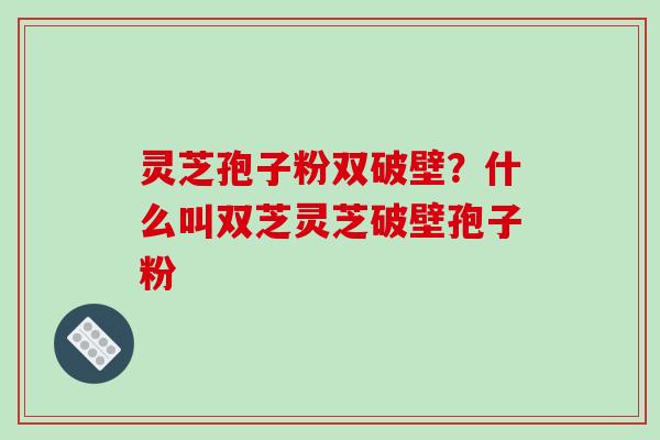 灵芝孢子粉双破壁?什么叫双芝灵芝破壁孢子粉-第1张图片-破壁灵芝孢子粉研究指南 灵芝孢子粉双破壁?什么叫双芝灵芝破壁孢子粉-第1张图片-破壁灵芝孢子粉研究指南
