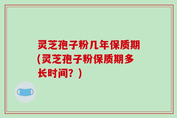 灵芝孢子粉几年保质期(灵芝孢子粉保质期多长时间?)-第1张图片-破壁灵芝孢子粉研究指南 灵芝孢子粉几年保质期(灵芝孢子粉保质期多长时间?)-第1张图片-破壁灵芝孢子粉研究指南