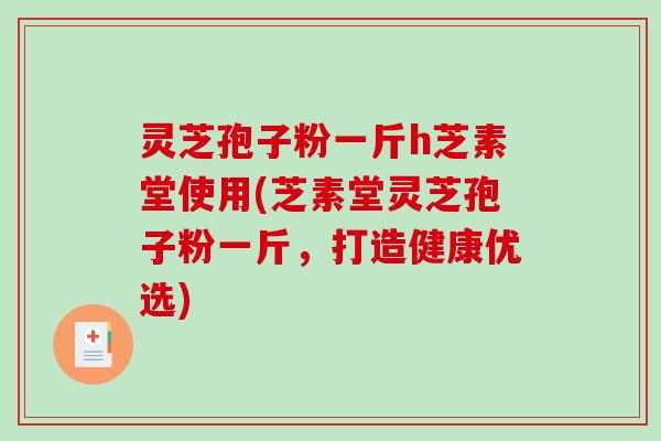 灵芝孢子粉一斤h芝素堂使用(芝素堂灵芝孢子粉一斤,打造健康优选)-第1张图片-破壁灵芝孢子粉研究指南 灵芝孢子粉一斤h芝素堂使用(芝素堂灵芝孢子粉一斤,打造健康优选)-第1张图片-破壁灵芝孢子粉研究指南