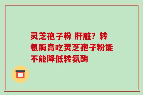 灵芝孢子粉 肝脏?转氨酶高吃灵芝孢子粉能不能降低转氨酶-第1张图片-破壁灵芝孢子粉研究指南 灵芝孢子粉 肝脏?转氨酶高吃灵芝孢子粉能不能降低转氨酶-第1张图片-破壁灵芝孢子粉研究指南