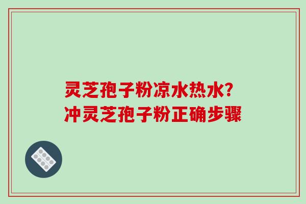 灵芝孢子粉凉水热水?冲灵芝孢子粉正确步骤-第1张图片-破壁灵芝孢子粉研究指南 灵芝孢子粉凉水热水?冲灵芝孢子粉正确步骤-第1张图片-破壁灵芝孢子粉研究指南