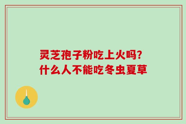 灵芝孢子粉吃上火吗?什么人不能吃冬虫夏草-第1张图片-破壁灵芝孢子粉研究指南 灵芝孢子粉吃上火吗?什么人不能吃冬虫夏草-第1张图片-破壁灵芝孢子粉研究指南
