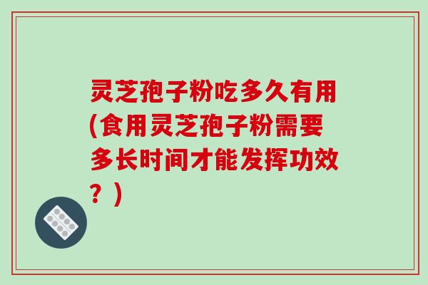灵芝孢子粉吃多久有用(食用灵芝孢子粉需要多长时间才能发挥功效?)-第1张图片-破壁灵芝孢子粉研究指南 灵芝孢子粉吃多久有用(食用灵芝孢子粉需要多长时间才能发挥功效?)-第1张图片-破壁灵芝孢子粉研究指南