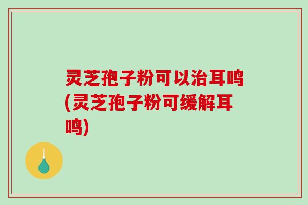 灵芝孢子粉可以治耳鸣(灵芝孢子粉可缓解耳鸣)-第1张图片-破壁灵芝孢子粉研究指南 灵芝孢子粉可以治耳鸣(灵芝孢子粉可缓解耳鸣)-第1张图片-破壁灵芝孢子粉研究指南