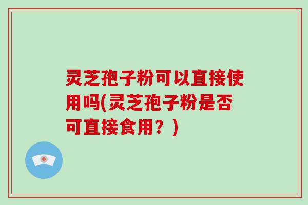 灵芝孢子粉可以直接使用吗(灵芝孢子粉是否可直接食用？)-第1张图片-破壁灵芝孢子粉研究指南