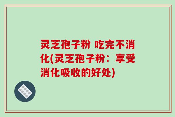 灵芝孢子粉 吃完不消化(灵芝孢子粉:享受消化吸收的好处)-第1张图片-破壁灵芝孢子粉研究指南 灵芝孢子粉 吃完不消化(灵芝孢子粉:享受消化吸收的好处)-第1张图片-破壁灵芝孢子粉研究指南