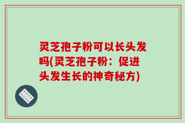灵芝孢子粉可以长头发吗(灵芝孢子粉:促进头发生长的神奇秘方)-第1张图片-破壁灵芝孢子粉研究指南 灵芝孢子粉可以长头发吗(灵芝孢子粉:促进头发生长的神奇秘方)-第1张图片-破壁灵芝孢子粉研究指南