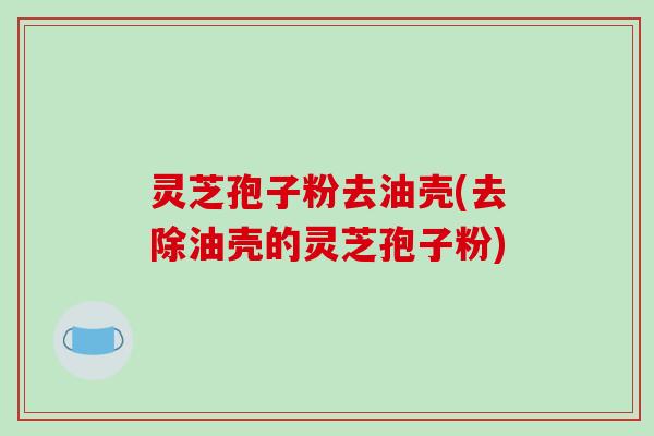 灵芝孢子粉去油壳(去除油壳的灵芝孢子粉)-第1张图片-破壁灵芝孢子粉研究指南 灵芝孢子粉去油壳(去除油壳的灵芝孢子粉)-第1张图片-破壁灵芝孢子粉研究指南