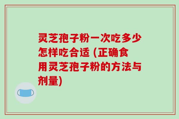 灵芝孢子粉一次吃多少怎样吃合适 (正确食用灵芝孢子粉的方法与剂量)-第1张图片-破壁灵芝孢子粉研究指南 灵芝孢子粉一次吃多少怎样吃合适 (正确食用灵芝孢子粉的方法与剂量)-第1张图片-破壁灵芝孢子粉研究指南