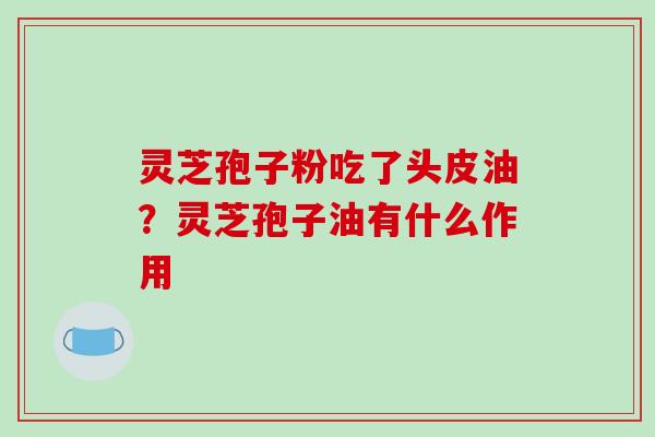 灵芝孢子粉吃了头皮油？灵芝孢子油有什么作用-第1张图片-破壁灵芝孢子粉研究指南