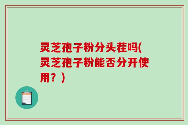 灵芝孢子粉分头茬吗(灵芝孢子粉能否分开使用?)-第1张图片-破壁灵芝孢子粉研究指南 灵芝孢子粉分头茬吗(灵芝孢子粉能否分开使用?)-第1张图片-破壁灵芝孢子粉研究指南