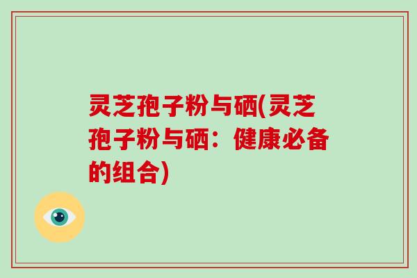 灵芝孢子粉与硒(灵芝孢子粉与硒：健康必备的组合)-第1张图片-破壁灵芝孢子粉研究指南
