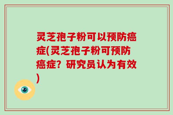 灵芝孢子粉可以预防癌症(灵芝孢子粉可预防癌症？研究员认为有效)-第1张图片-破壁灵芝孢子粉研究指南