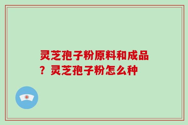 灵芝孢子粉原料和成品?灵芝孢子粉怎么种-第1张图片-破壁灵芝孢子粉研究指南 灵芝孢子粉原料和成品?灵芝孢子粉怎么种-第1张图片-破壁灵芝孢子粉研究指南
