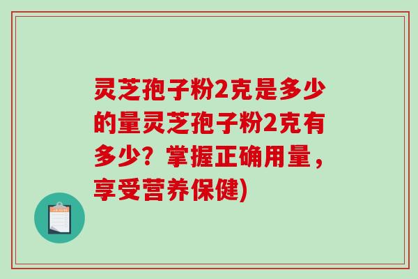 灵芝孢子粉2克是多少的量灵芝孢子粉2克有多少?掌握正确用量,享受营养保健)-第1张图片-破壁灵芝孢子粉研究指南 灵芝孢子粉2克是多少的量灵芝孢子粉2克有多少?掌握正确用量,享受营养保健)-第1张图片-破壁灵芝孢子粉研究指南