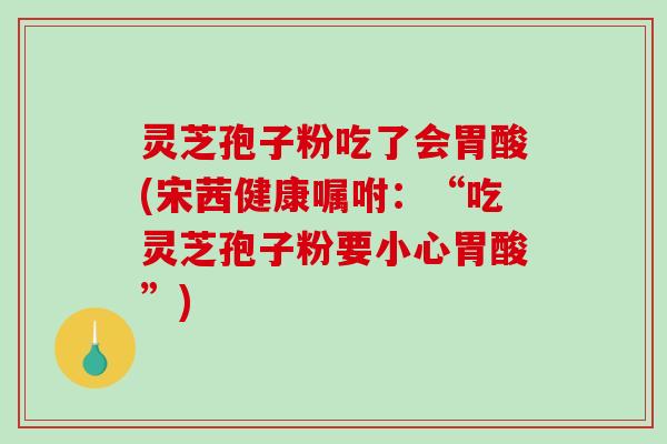 灵芝孢子粉吃了会胃酸(宋茜健康嘱咐:“吃灵芝孢子粉要小心胃酸”)-第1张图片-破壁灵芝孢子粉研究指南 灵芝孢子粉吃了会胃酸(宋茜健康嘱咐:“吃灵芝孢子粉要小心胃酸”)-第1张图片-破壁灵芝孢子粉研究指南