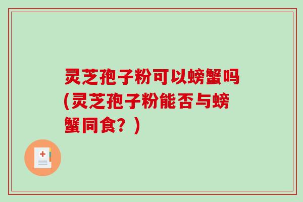 灵芝孢子粉可以螃蟹吗(灵芝孢子粉能否与螃蟹同食?)-第1张图片-破壁灵芝孢子粉研究指南 灵芝孢子粉可以螃蟹吗(灵芝孢子粉能否与螃蟹同食?)-第1张图片-破壁灵芝孢子粉研究指南
