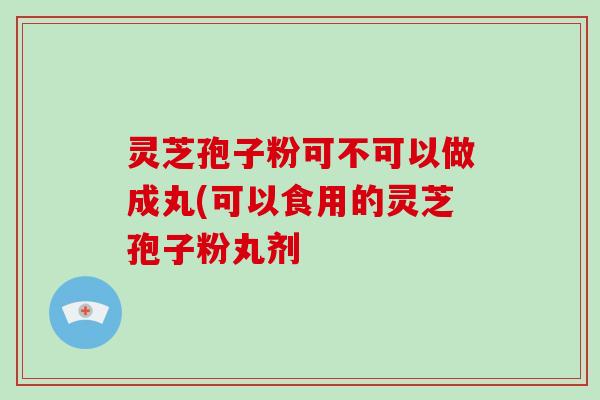 灵芝孢子粉可不可以做成丸(可以食用的灵芝孢子粉丸剂-第1张图片-破壁灵芝孢子粉研究指南