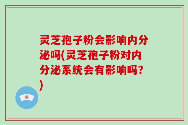 灵芝孢子粉会影响内分泌吗(灵芝孢子粉对内分泌系统会有影响吗？)-第1张图片-破壁灵芝孢子粉研究指南