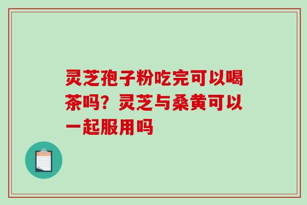 灵芝孢子粉吃完可以喝茶吗?灵芝与桑黄可以一起服用吗-第1张图片-破壁灵芝孢子粉研究指南 灵芝孢子粉吃完可以喝茶吗?灵芝与桑黄可以一起服用吗-第1张图片-破壁灵芝孢子粉研究指南