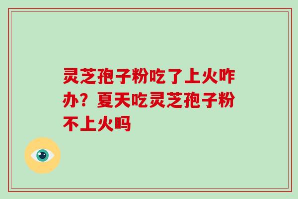 灵芝孢子粉吃了上火咋办?夏天吃灵芝孢子粉不上火吗-第1张图片-破壁灵芝孢子粉研究指南 灵芝孢子粉吃了上火咋办?夏天吃灵芝孢子粉不上火吗-第1张图片-破壁灵芝孢子粉研究指南