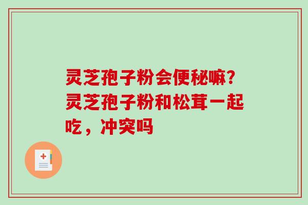 灵芝孢子粉会便秘嘛?灵芝孢子粉和松茸一起吃,冲突吗-第1张图片-破壁灵芝孢子粉研究指南 灵芝孢子粉会便秘嘛?灵芝孢子粉和松茸一起吃,冲突吗-第1张图片-破壁灵芝孢子粉研究指南