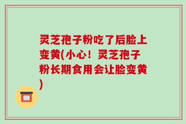 灵芝孢子粉吃了后脸上变黄(小心!灵芝孢子粉长期食用会让脸变黄)-第1张图片-破壁灵芝孢子粉研究指南 灵芝孢子粉吃了后脸上变黄(小心!灵芝孢子粉长期食用会让脸变黄)-第1张图片-破壁灵芝孢子粉研究指南
