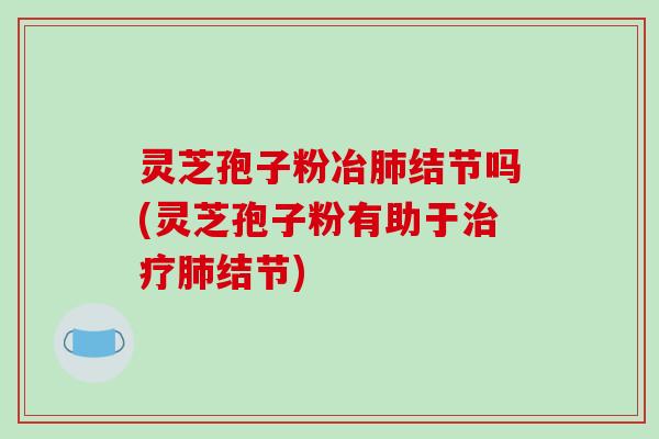 灵芝孢子粉冶肺结节吗(灵芝孢子粉有助于治疗肺结节)-第1张图片-破壁灵芝孢子粉研究指南 灵芝孢子粉冶肺结节吗(灵芝孢子粉有助于治疗肺结节)-第1张图片-破壁灵芝孢子粉研究指南